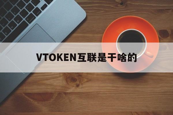 VTOKEN互联是干啥的,vtoken以前买的币没了