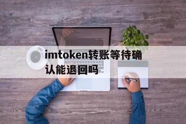 包含imtoken转账等待确认能退回吗的词条