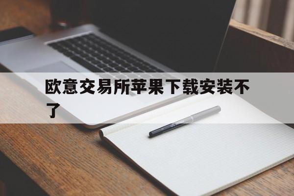 欧意交易所苹果下载安装不了,欧意交易所苹果下载安装不了怎么回事